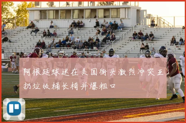 阿根廷球迷在美国街头激烈冲突互扔垃圾桶长椅并爆粗口