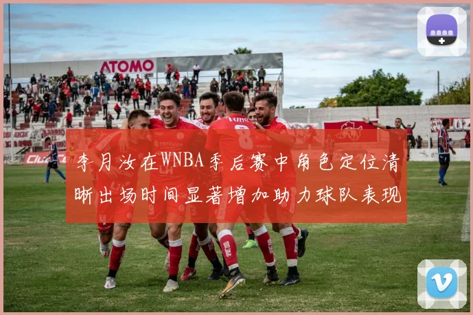 李月汝在WNBA季后赛中角色定位清晰出场时间显著增加助力球队表现提升