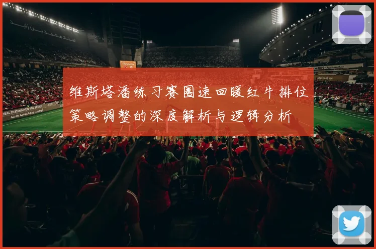 维斯塔潘练习赛圈速回暖红牛排位策略调整的深度解析与逻辑分析