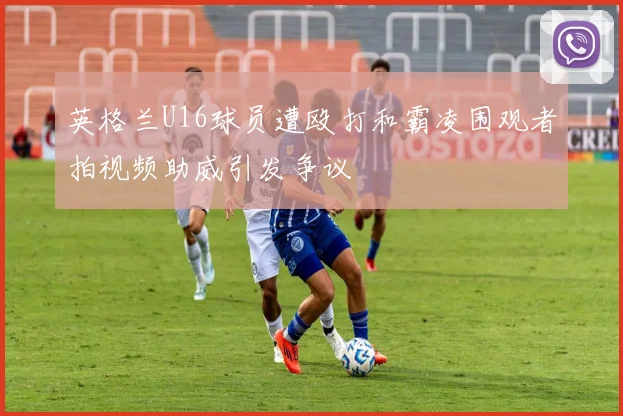 英格兰U16球员遭殴打和霸凌围观者拍视频助威引发争议