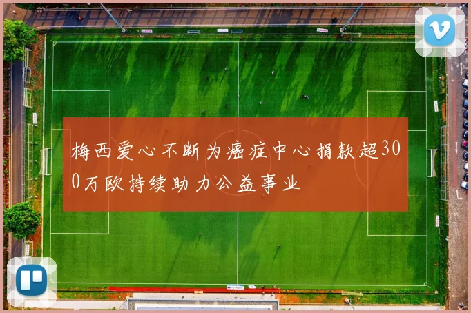 梅西爱心不断为癌症中心捐款超300万欧持续助力公益事业