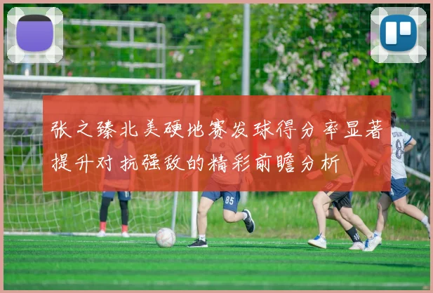 张之臻北美硬地赛发球得分率显著提升对抗强敌的精彩前瞻分析