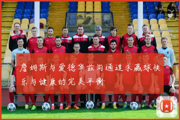 詹姆斯与爱德华兹沟通追求赢球快乐与健康的完美平衡