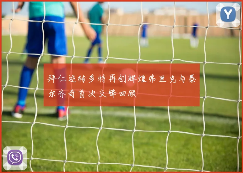 拜仁逆转多特再创辉煌弗里克与泰尔齐奇首次交锋回顾