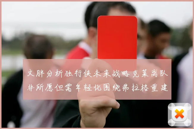 文胖分析独行侠未来战略克莱离队非所愿但需年轻化围绕弗拉格重建